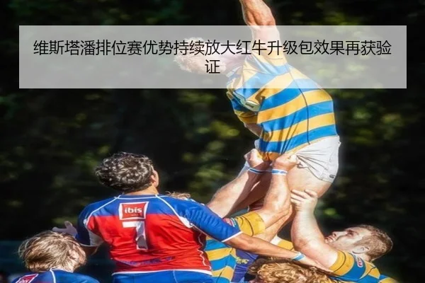 维斯塔潘排位赛优势持续放大红牛升级包效果再获验证