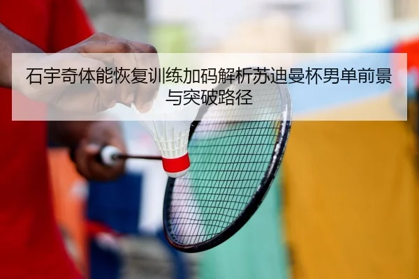 石宇奇体能恢复训练加码解析苏迪曼杯男单前景与突破路径